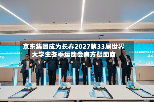 京东集团成为长春2027第33届世界大学生冬季运动会官方赞助商-第2张图片