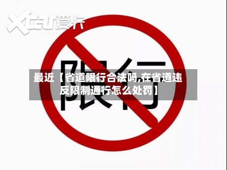 最近【省道限行合法吗,在省道违反限制通行怎么处罚】-第3张图片