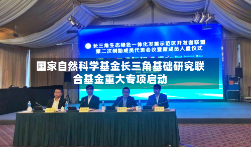 国家自然科学基金长三角基础研究联合基金重大专项启动-第1张图片