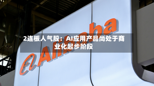 2连板人气股:AI应用产品尚处于商业化起步阶段-第1张图片