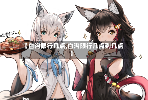 【白沟限行几点,白沟限行几点到几点】-第1张图片
