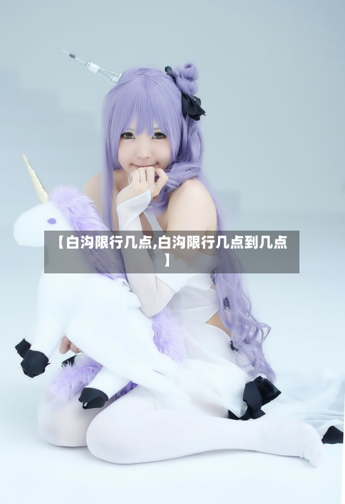 【白沟限行几点,白沟限行几点到几点】-第2张图片