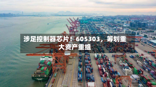 涉足控制器芯片！605303，筹划重大资产重组-第3张图片