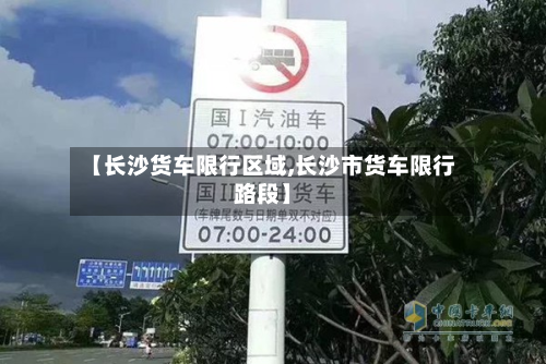 【长沙货车限行区域,长沙市货车限行路段】-第1张图片