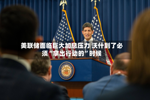 美联储面临巨大加息压力 沃什到了必须“拿出行动的”时候-第3张图片