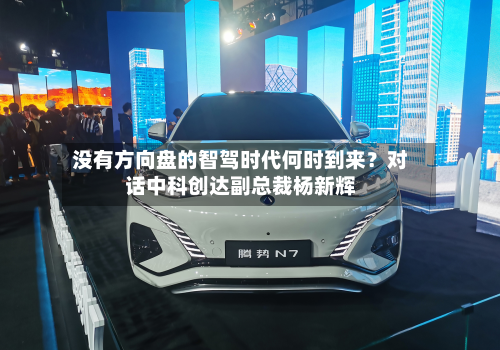 没有方向盘的智驾时代何时到来?对话中科创达副总裁杨新辉-第2张图片