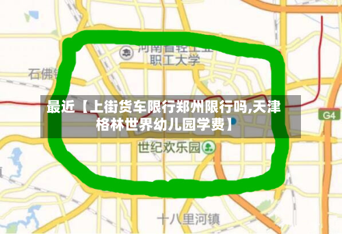 最近【上街货车限行郑州限行吗,天津格林世界幼儿园学费】-第2张图片