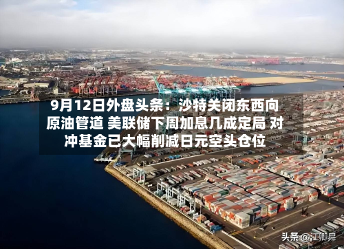 9月12日外盘头条:沙特关闭东西向原油管道 美联储下周加息几成定局 对冲基金已大幅削减日元空头仓位-第1张图片