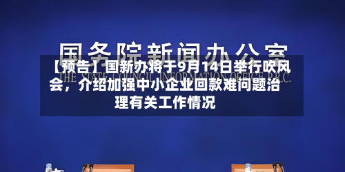 【预告】国新办将于9月14日举行吹风会，介绍加强中小企业回款难问题治理有关工作情况-第1张图片