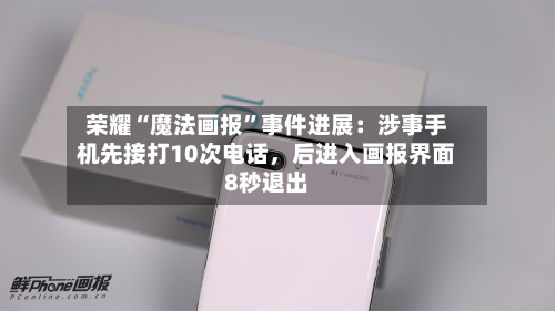 荣耀“魔法画报	”事件进展：涉事手机先接打10次电话，后进入画报界面8秒退出-第1张图片