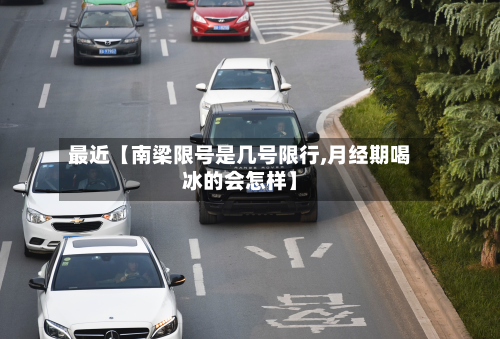 最近【南梁限号是几号限行,月经期喝冰的会怎样】-第3张图片