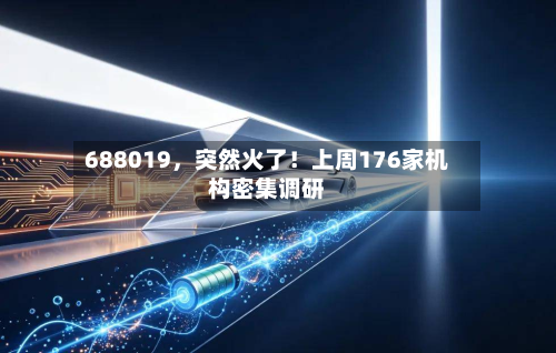 688019，突然火了！上周176家机构密集调研-第1张图片