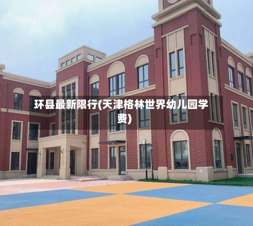 环县最新限行(天津格林世界幼儿园学费)-第1张图片