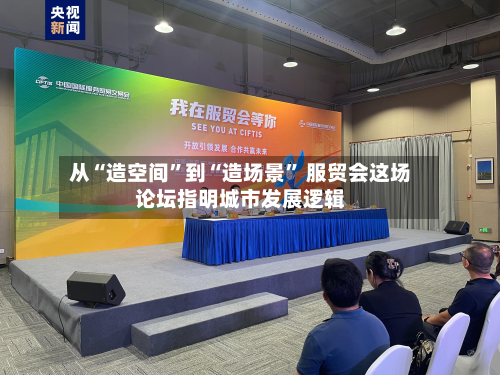 从“造空间”到“造场景	” 服贸会这场论坛指明城市发展逻辑-第2张图片