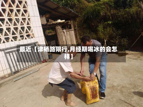 最近【津杨路限行,月经期喝冰的会怎样】-第3张图片