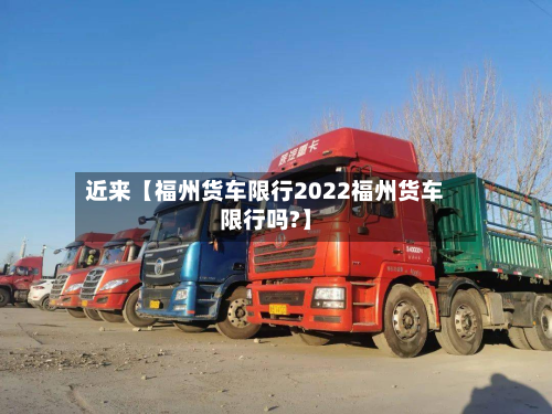 近来【福州货车限行2022福州货车限行吗?】-第2张图片