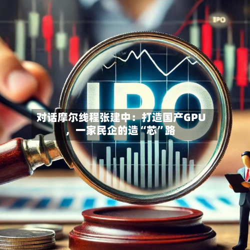对话摩尔线程张建中：打造国产GPU	，一家民企的造“芯”路-第1张图片