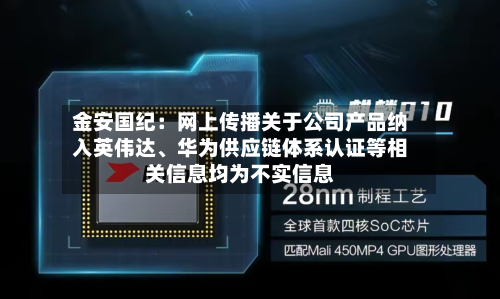 金安国纪：网上传播关于公司产品纳入英伟达、华为供应链体系认证等相关信息均为不实信息-第1张图片