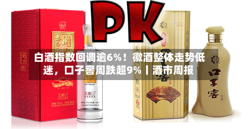 白酒指数回调逾6%！徽酒整体走势低迷	，口子窖周跌超9%丨酒市周报-第1张图片