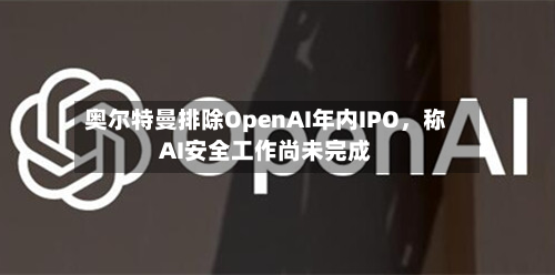 奥尔特曼排除OpenAI年内IPO，称AI安全工作尚未完成-第2张图片