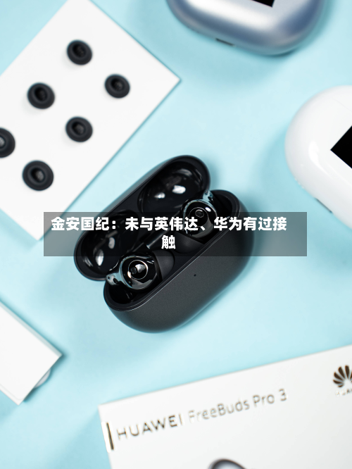 金安国纪：未与英伟达	、华为有过接触-第1张图片