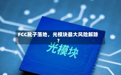FCC靴子落地，光模块最大风险解除？-第3张图片