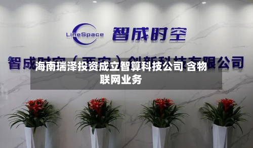 海南瑞泽投资成立智算科技公司 含物联网业务-第3张图片
