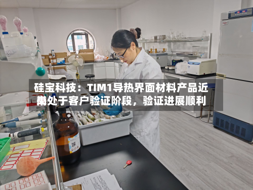 硅宝科技：TIM1导热界面材料产品近来尚处于客户验证阶段，验证进展顺利-第3张图片