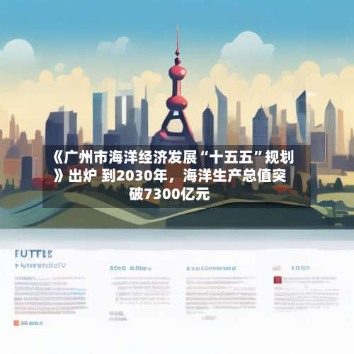 《广州市海洋经济发展“十五五”规划》出炉 到2030年	，海洋生产总值突破7300亿元-第3张图片