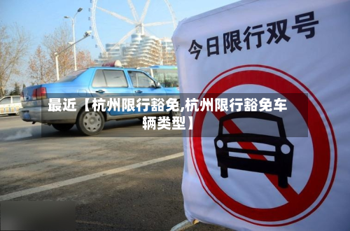 最近【杭州限行豁免,杭州限行豁免车辆类型】-第1张图片