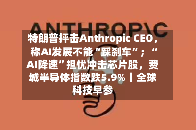 特朗普抨击Anthropic CEO	，称AI发展不能“踩刹车”；“AI降速	”担忧冲击芯片股，费城半导体指数跌5.9%｜全球科技早参-第1张图片