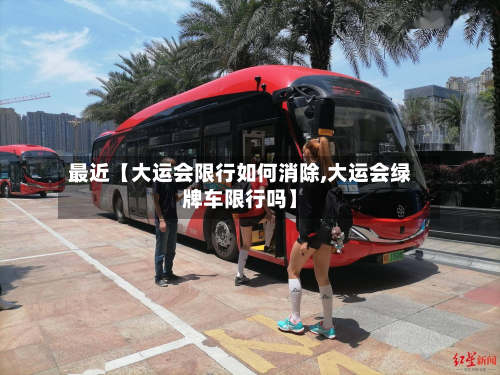 最近【大运会限行如何消除,大运会绿牌车限行吗】-第3张图片