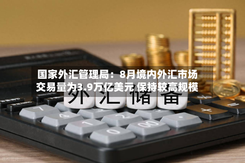 国家外汇管理局:8月境内外汇市场交易量为3.9万亿美元 保持较高规模-第1张图片