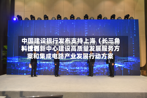 中国建设银行发布支持上海(长三角)世界
科技创新中心建设高质量发展服务方案和集成电路产业发展行动方案-第2张图片