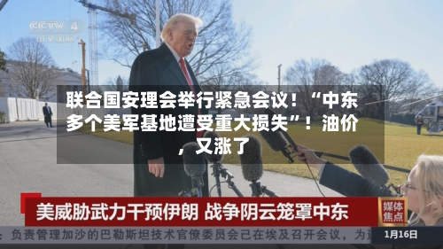 联合国安理会举行紧急会议！“中东多个美军基地遭受重大损失”！油价	，又涨了-第1张图片