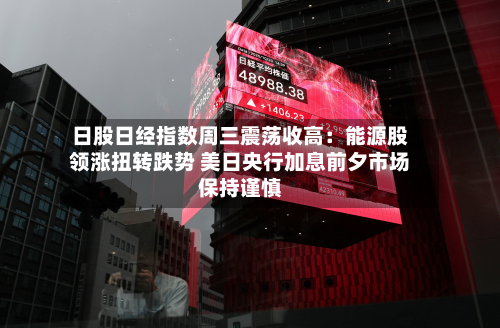 日股日经指数周三震荡收高:能源股领涨扭转跌势 美日央行加息前夕市场保持谨慎-第1张图片