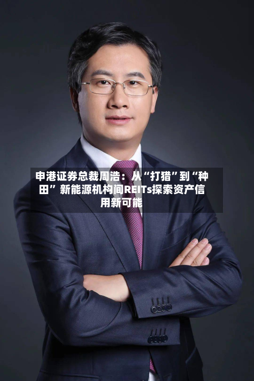 申港证券总裁周浩：从“打猎	”到“种田” 新能源机构间REITs探索资产信用新可能-第1张图片
