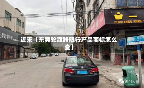 近来【东莞轮渡路限行产品商标怎么查】-第1张图片