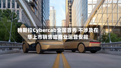 特斯拉Cybercab全国首秀 不涉及在华上市销售或商业运营安排-第1张图片