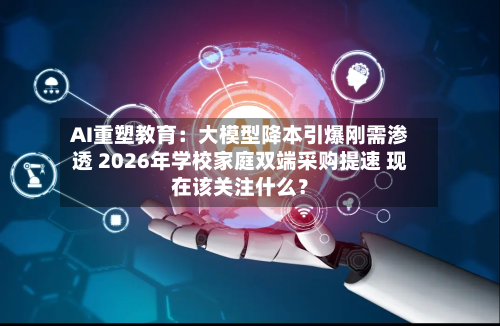 AI重塑教育:大模型降本引爆刚需渗透 2026年学校家庭双端采购提速 现在该关注什么?-第1张图片