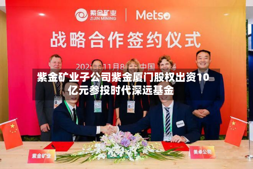 紫金矿业子公司紫金厦门股权出资10亿元参投时代深远基金-第2张图片