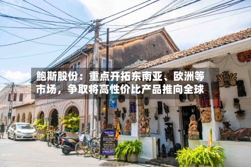 鲍斯股份：重点开拓东南亚、欧洲等市场	，争取将高性价比产品推向全球-第1张图片