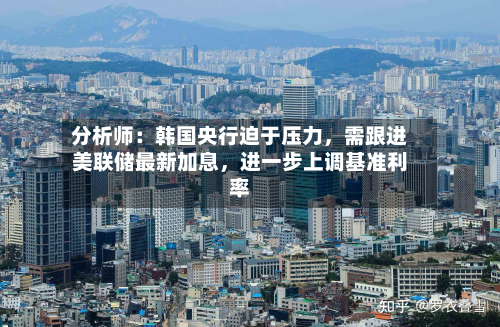 分析师：韩国央行迫于压力	，需跟进美联储最新加息，进一步上调基准利率-第1张图片