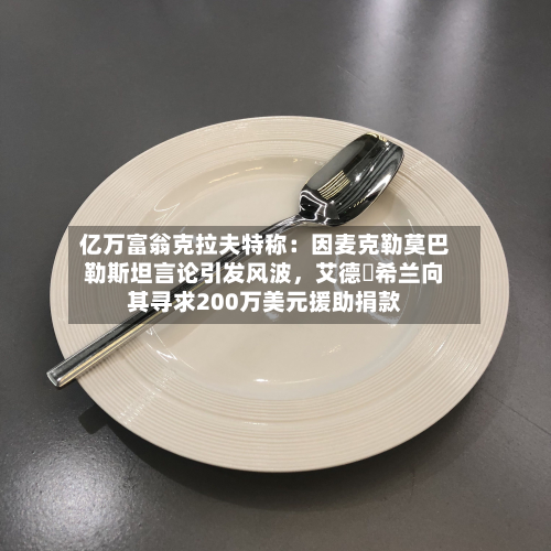 亿万富翁克拉夫特称：因麦克勒莫巴勒斯坦言论引发风波，艾德・希兰向其寻求200万美元援助捐款-第2张图片