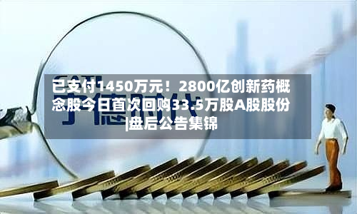 已支付1450万元!2800亿创新药概念股今日首次回购33.5万股A股股份|盘后公告集锦-第1张图片