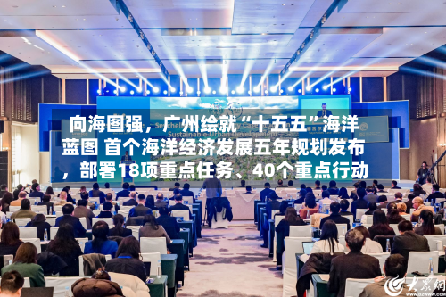 向海图强，广州绘就“十五五	”海洋蓝图 首个海洋经济发展五年规划发布	，部署18项重点任务	、40个重点行动-第3张图片