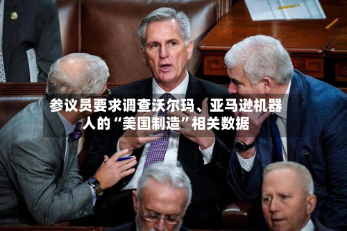 参议员要求调查沃尔玛、亚马逊机器人的“美国制造”相关数据-第1张图片
