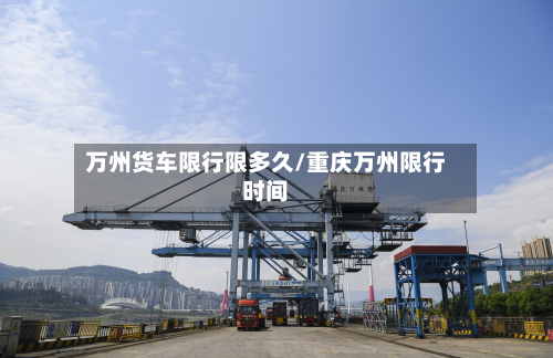 万州货车限行限多久/重庆万州限行时间-第2张图片