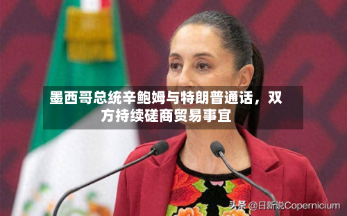 墨西哥总统辛鲍姆与特朗普通话，双方持续磋商贸易事宜-第1张图片