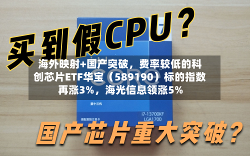 海外映射+国产突破	，费率较低的科创芯片ETF华宝（589190）标的指数再涨3%，海光信息领涨5%-第2张图片